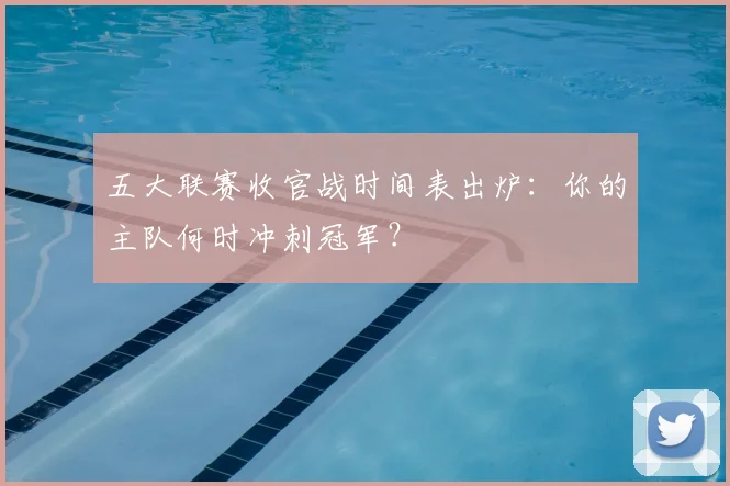 五大联赛收官战时间表出炉：你的主队何时冲刺冠军？
