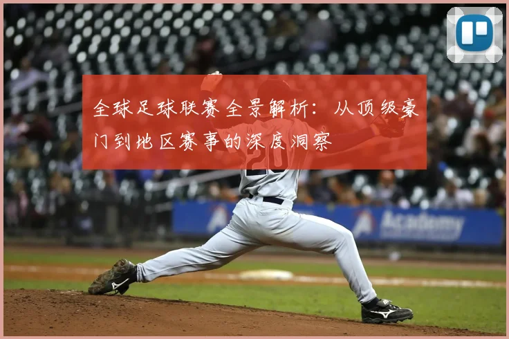 全球足球联赛全景解析：从顶级豪门到地区赛事的深度洞察