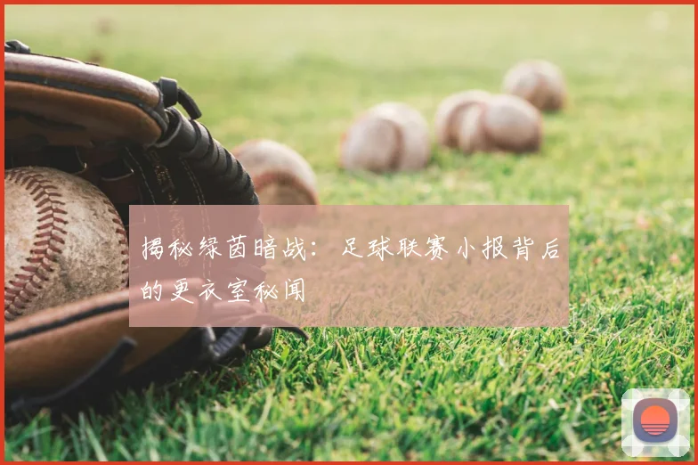 揭秘绿茵暗战：足球联赛小报背后的更衣室秘闻