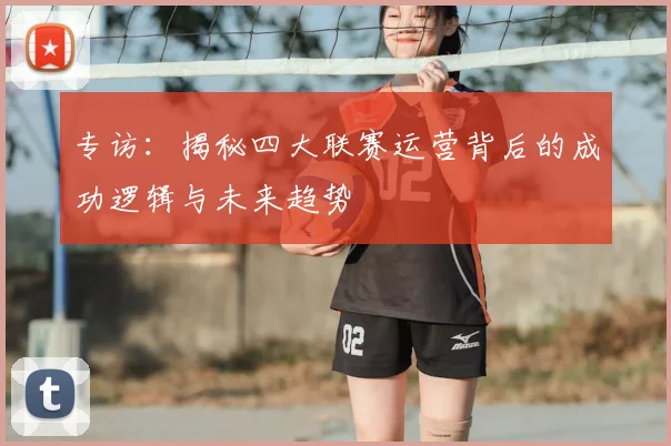 专访：揭秘四大联赛运营背后的成功逻辑与未来趋势