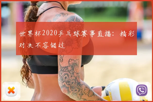世界杯2020乒乓球赛事直播：精彩对决不容错过