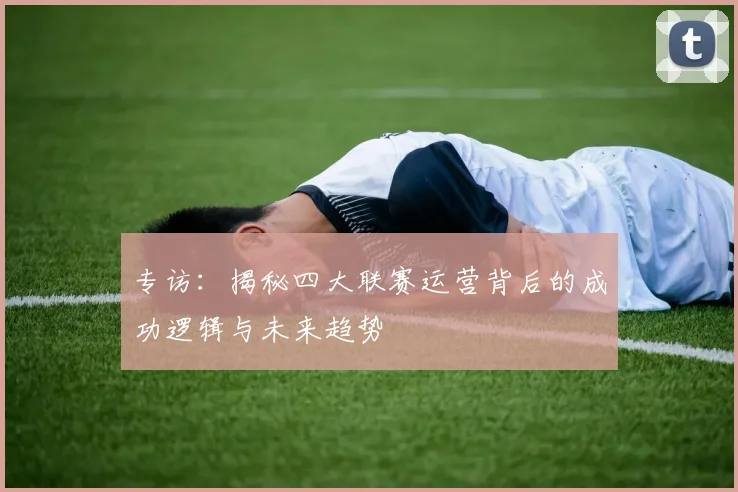 专访：揭秘四大联赛运营背后的成功逻辑与未来趋势
