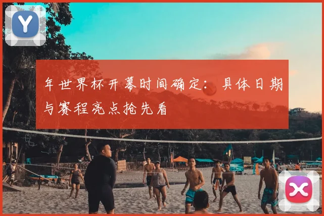 年世界杯开幕时间确定：具体日期与赛程亮点抢先看