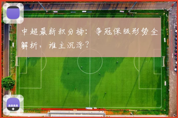 中超最新积分榜：争冠保级形势全解析，谁主沉浮？