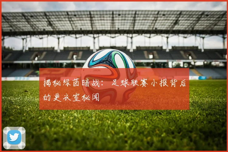 揭秘绿茵暗战：足球联赛小报背后的更衣室秘闻