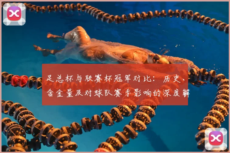 足总杯与联赛杯冠军对比：历史、含金量及对球队赛季影响的深度解析