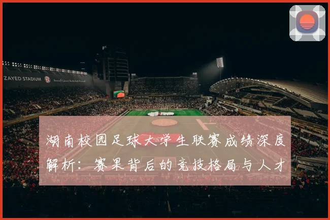 湖南校园足球大学生联赛成绩深度解析：赛果背后的竞技格局与人才培养启示