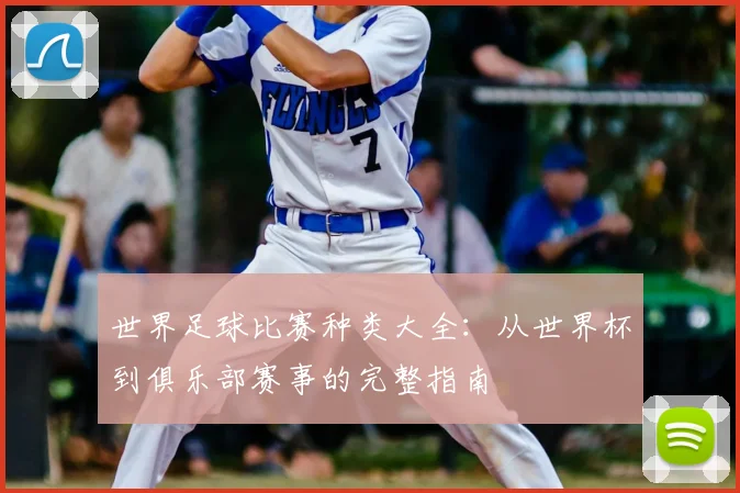 世界足球比赛种类大全：从世界杯到俱乐部赛事的完整指南