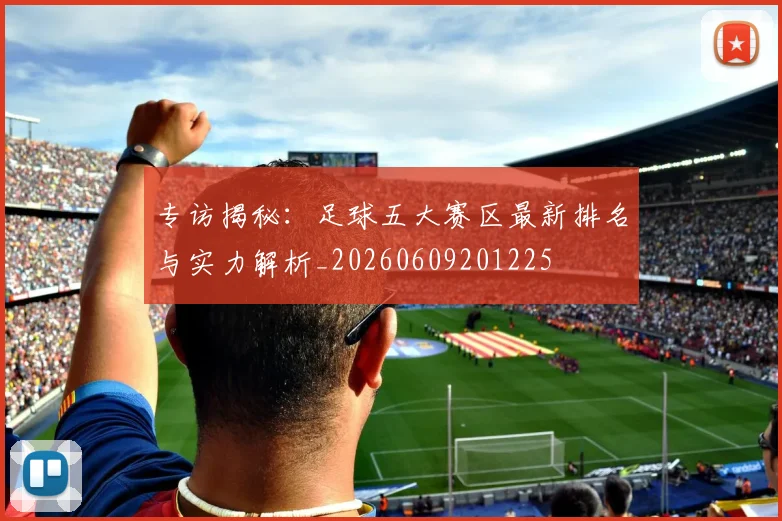 专访揭秘：足球五大赛区最新排名与实力解析_20260609201225