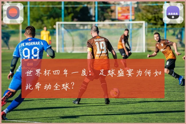 世界杯四年一度：足球盛宴为何如此牵动全球？
