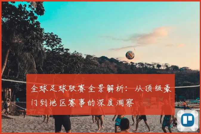 全球足球联赛全景解析：从顶级豪门到地区赛事的深度洞察