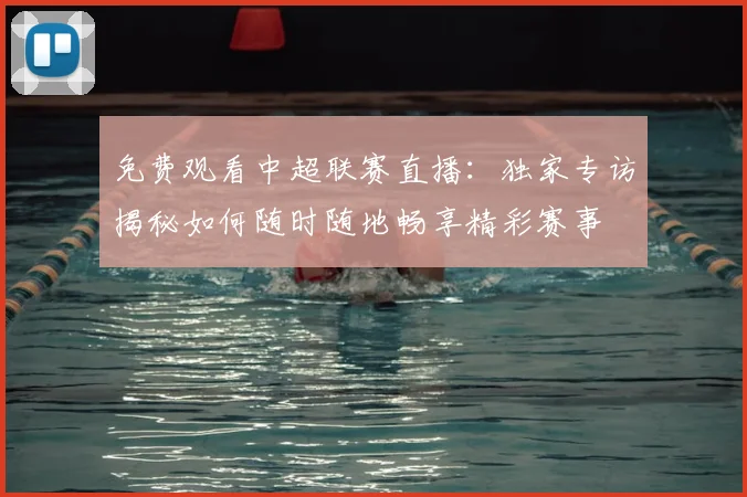 免费观看中超联赛直播：独家专访揭秘如何随时随地畅享精彩赛事