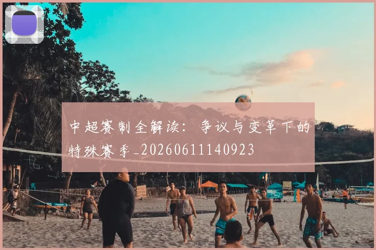中超赛制全解读：争议与变革下的特殊赛季_20260611140923