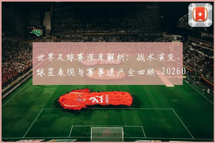 世界足球赛深度解析：战术演变、球星表现与赛事遗产全回顾_20260610190225