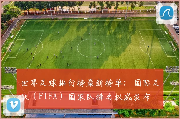 世界足球排行榜最新榜单：国际足联（FIFA）国家队排名权威发布