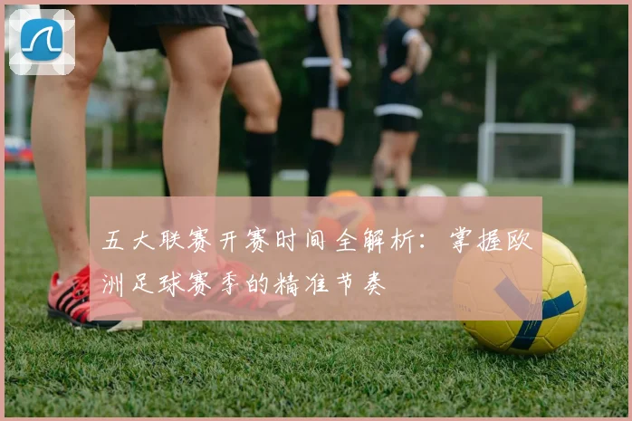 五大联赛开赛时间全解析：掌握欧洲足球赛季的精准节奏