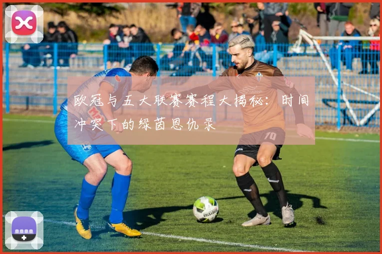欧冠与五大联赛赛程大揭秘:时间冲突下的绿茵恩仇录