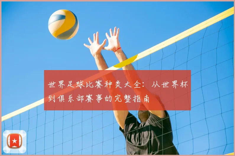 世界足球比赛种类大全：从世界杯到俱乐部赛事的完整指南