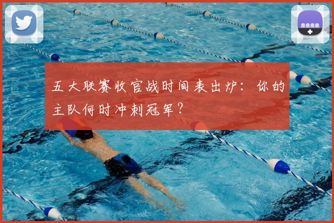 五大联赛收官战时间表出炉：你的主队何时冲刺冠军？