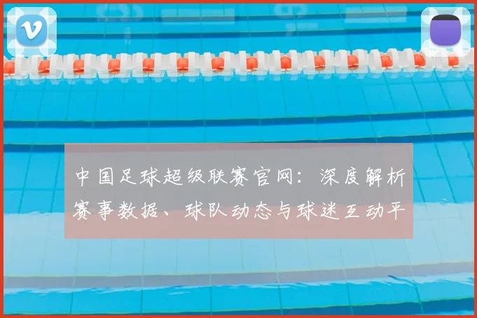 中国足球超级联赛官网：深度解析赛事数据、球队动态与球迷互动平台_20260610190314