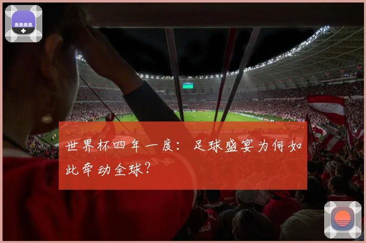 世界杯四年一度：足球盛宴为何如此牵动全球？