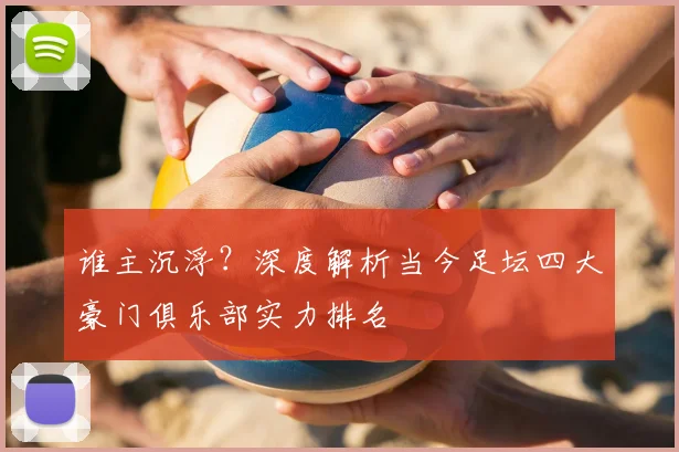 谁主沉浮？深度解析当今足坛四大豪门俱乐部实力排名
