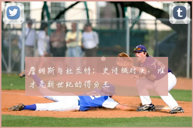 詹姆斯与杜兰特：史诗级对决，谁才是新世纪的得分王