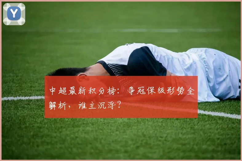 中超最新积分榜：争冠保级形势全解析，谁主沉浮？