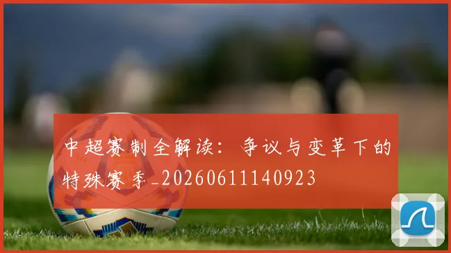 中超赛制全解读：争议与变革下的特殊赛季_20260611140923