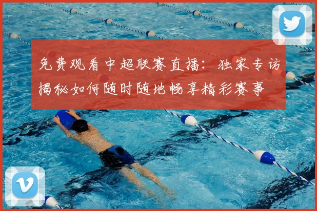 免费观看中超联赛直播：独家专访揭秘如何随时随地畅享精彩赛事